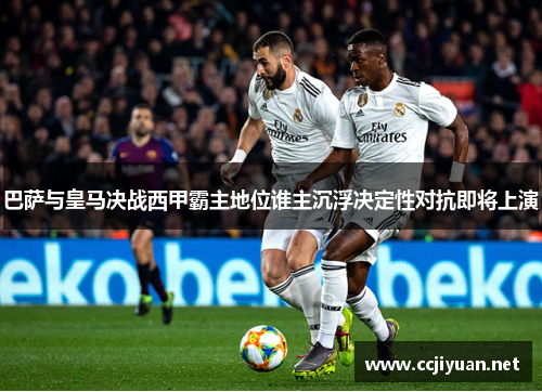 巴萨与皇马决战西甲霸主地位谁主沉浮决定性对抗即将上演 巴萨与皇马决战西甲霸主地位谁主沉浮决定性对抗即将上演