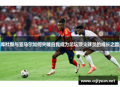 库杜斯与亚马尔如何突破自我成为足坛顶尖球员的成长之路 库杜斯与亚马尔如何突破自我成为足坛顶尖球员的成长之路