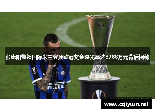 张康阳带领国际米兰登顶欧冠奖金曝光高达3788万元背后揭秘 张康阳带领国际米兰登顶欧冠奖金曝光高达3788万元背后揭秘